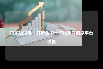 国家数据局：打造全国一体化算力调度平台体系