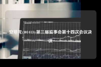 安培龙(301413):第三届监事会第十四次会议决议
