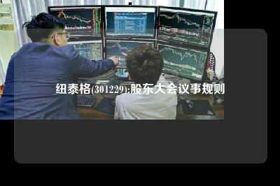 纽泰格(301229):股东大会议事规则