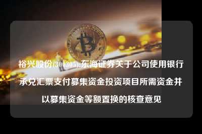 裕兴股份(300305):东海证券关于九游官网使用银行承兑汇票支付募集资金投资项目所需资金并以募集资金等额置换的核查意见